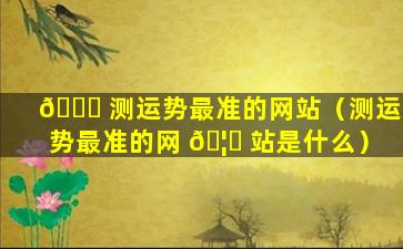 🐋 测运势最准的网站（测运势最准的网 🦍 站是什么）